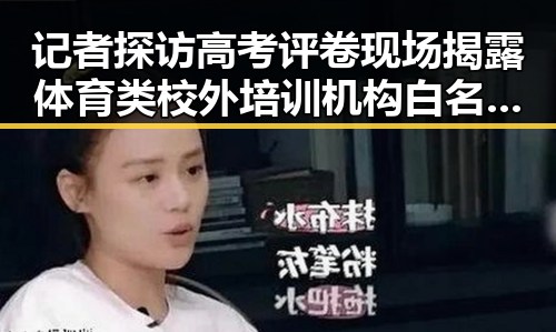 记者探访高考评卷现场揭露体育类校外培训机构白名单背后隐秘变化