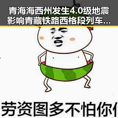 青海海西州发生4.0级地震影响青藏铁路西格段列车晚点引发关注