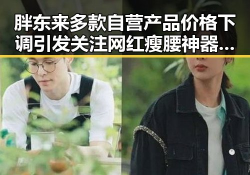 胖东来多款自营产品价格下调引发关注 网红瘦腰神器成女子腹痛元凶