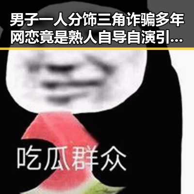 男子一人分饰三角诈骗多年网恋竟是熟人自导自演引发热议