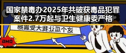 国家禁毒办2025年共破获毒品犯罪案件2.7万起与卫生健康委严格管理麻醉药品的反差行动