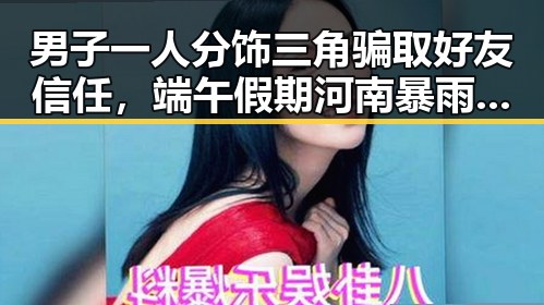 男子一人分饰三角骗取好友信任，端午假期河南暴雨也难掩人情裂痕