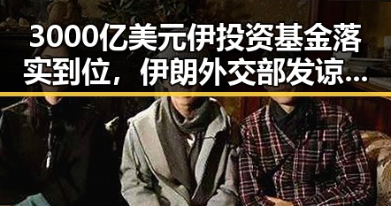 3000亿美元伊投资基金落实到位，伊朗外交部发谅解备忘录促合作升级