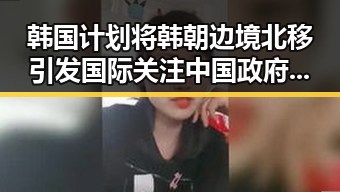 韩国计划将韩朝边境北移引发国际关注 中国政府发布关于全球治理白皮书助推区域稳定