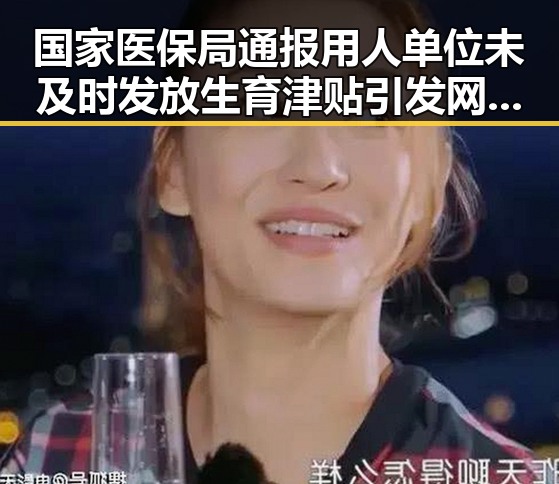 国家医保局通报用人单位未及时发放生育津贴引发网络谣言两乡镇整体搬迁传闻被辟谣