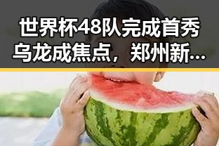 世界杯48队完成首秀乌龙成焦点，郑州新一批消费券明日起至9月3日开启领取